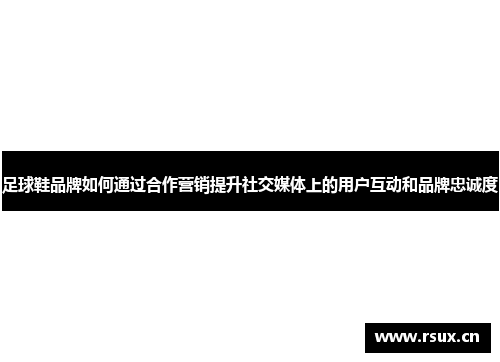 足球鞋品牌如何通过合作营销提升社交媒体上的用户互动和品牌忠诚度