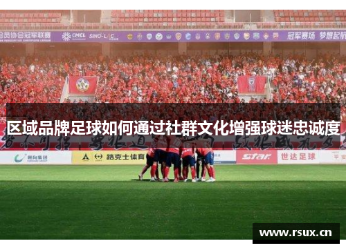 区域品牌足球如何通过社群文化增强球迷忠诚度