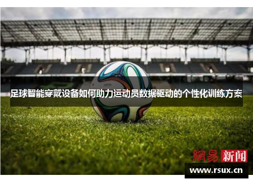足球智能穿戴设备如何助力运动员数据驱动的个性化训练方案